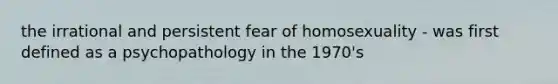 the irrational and persistent fear of homosexuality - was first defined as a psychopathology in the 1970's