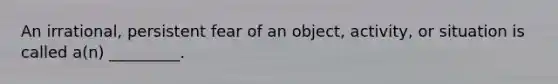 An irrational, persistent fear of an object, activity, or situation is called a(n) _________.