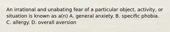 An irrational and unabating fear of a particular object, activity, or situation is known as a(n) A. general anxiety. B. speciﬁc phobia. C. allergy. D. overall aversion