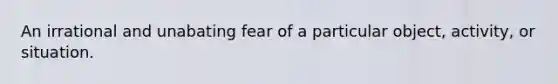 An irrational and unabating fear of a particular object, activity, or situation.