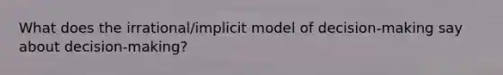What does the irrational/implicit model of decision-making say about decision-making?
