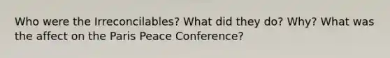 Who were the Irreconcilables? What did they do? Why? What was the affect on the Paris Peace Conference?