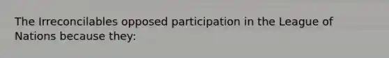 The Irreconcilables opposed participation in the League of Nations because they: