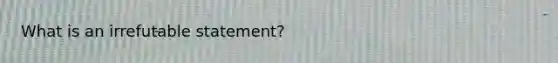 What is an irrefutable statement?