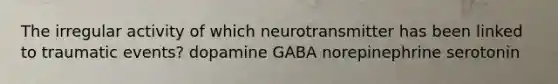 The irregular activity of which neurotransmitter has been linked to traumatic events? dopamine GABA norepinephrine serotonin