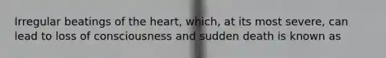 Irregular beatings of the heart, which, at its most severe, can lead to loss of consciousness and sudden death is known as