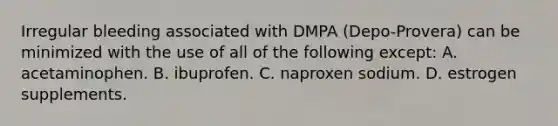 Irregular bleeding associated with DMPA (Depo-Provera) can be minimized with the use of all of the following except: A. acetaminophen. B. ibuprofen. C. naproxen sodium. D. estrogen supplements.