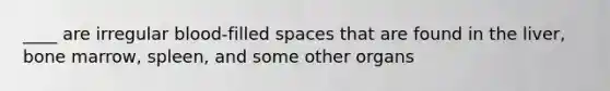 ____ are irregular blood-filled spaces that are found in the liver, bone marrow, spleen, and some other organs