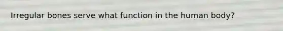 Irregular bones serve what function in the human body?