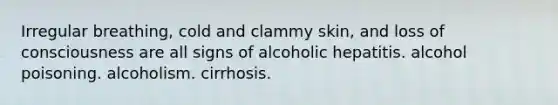 Irregular breathing, cold and clammy skin, and loss of consciousness are all signs of alcoholic hepatitis. alcohol poisoning. alcoholism. cirrhosis.