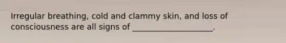 Irregular breathing, cold and clammy skin, and loss of consciousness are all signs of ____________________.