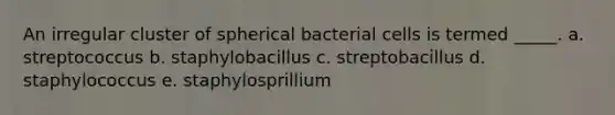 An irregular cluster of spherical bacterial cells is termed _____. a. streptococcus b. staphylobacillus c. streptobacillus d. staphylococcus e. staphylosprillium