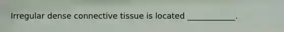 Irregular dense connective tissue is located ____________.