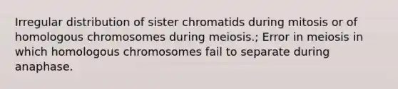 Irregular distribution of sister chromatids during mitosis or of homologous chromosomes during meiosis.; Error in meiosis in which homologous chromosomes fail to separate during anaphase.