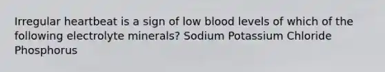 Irregular heartbeat is a sign of low blood levels of which of the following electrolyte minerals? Sodium Potassium Chloride Phosphorus