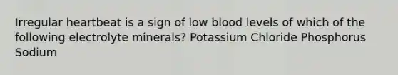 Irregular heartbeat is a sign of low blood levels of which of the following electrolyte minerals? Potassium Chloride Phosphorus Sodium