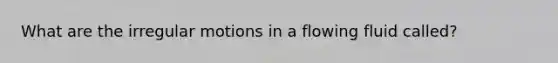 What are the irregular motions in a flowing fluid called?