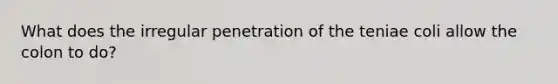 What does the irregular penetration of the teniae coli allow the colon to do?