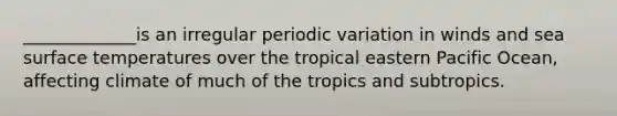 _____________is an irregular periodic variation in winds and sea surface temperatures over the tropical eastern Pacific Ocean, affecting climate of much of the tropics and subtropics.