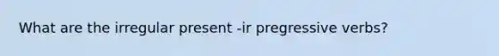 What are the irregular present -ir pregressive verbs?