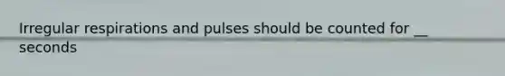 Irregular respirations and pulses should be counted for __ seconds