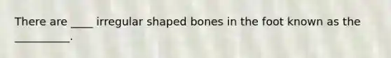 There are ____ irregular shaped bones in the foot known as the __________.