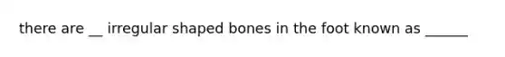 there are __ irregular shaped bones in the foot known as ______