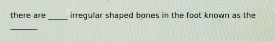 there are _____ irregular shaped bones in the foot known as the _______