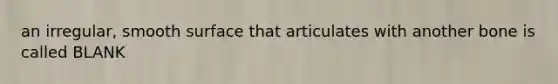 an irregular, smooth surface that articulates with another bone is called BLANK