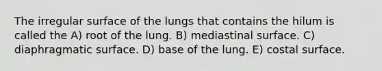 The irregular surface of the lungs that contains the hilum is called the A) root of the lung. B) mediastinal surface. C) diaphragmatic surface. D) base of the lung. E) costal surface.