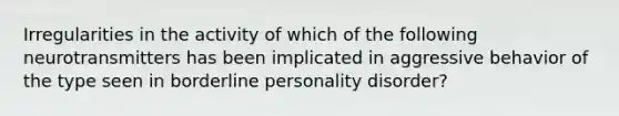 Irregularities in the activity of which of the following neurotransmitters has been implicated in aggressive behavior of the type seen in borderline personality disorder?