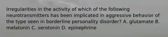 Irregularities in the activity of which of the following neurotransmitters has been implicated in aggressive behavior of the type seen in borderline personality disorder? A. glutamate B. melatonin C. serotonin D. epinephrine