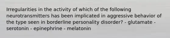 Irregularities in the activity of which of the following neurotransmitters has been implicated in aggressive behavior of the type seen in borderline personality disorder? - glutamate - serotonin - epinephrine - melatonin