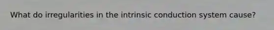 What do irregularities in the intrinsic conduction system cause?