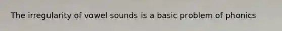The irregularity of vowel sounds is a basic problem of phonics