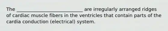 The ____________________________ are irregularly arranged ridges of cardiac muscle fibers in the ventricles that contain parts of the cardia conduction (electrical) system.