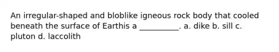 An irregular-shaped and bloblike igneous rock body that cooled beneath the surface of Earthis a __________. a. dike b. sill c. pluton d. laccolith