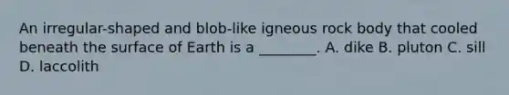 An irregular-shaped and blob-like igneous rock body that cooled beneath the surface of Earth is a ________. A. dike B. pluton C. sill D. laccolith