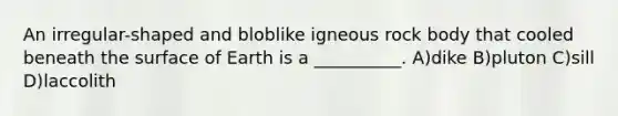 An irregular-shaped and bloblike igneous rock body that cooled beneath the surface of Earth is a __________. A)dike B)pluton C)sill D)laccolith