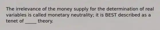 The irrelevance of the money supply for the determination of real variables is called monetary neutrality; it is BEST described as a tenet of _____ theory.