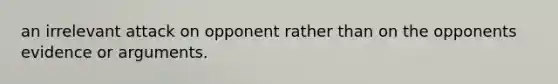 an irrelevant attack on opponent rather than on the opponents evidence or arguments.