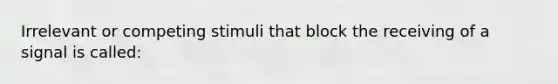 Irrelevant or competing stimuli that block the receiving of a signal is called: