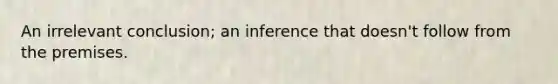 An irrelevant conclusion; an inference that doesn't follow from the premises.