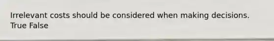 Irrelevant costs should be considered when making decisions. True False