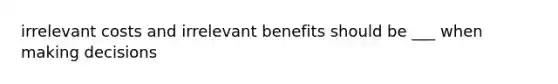 irrelevant costs and irrelevant benefits should be ___ when making decisions