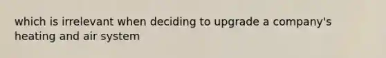 which is irrelevant when deciding to upgrade a company's heating and air system