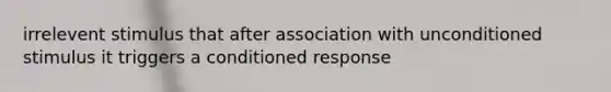 irrelevent stimulus that after association with unconditioned stimulus it triggers a conditioned response