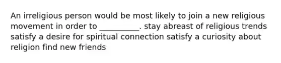 An irreligious person would be most likely to join a new religious movement in order to __________. stay abreast of religious trends satisfy a desire for spiritual connection satisfy a curiosity about religion find new friends