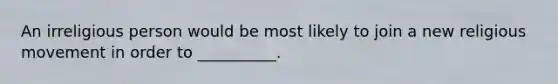 An irreligious person would be most likely to join a new religious movement in order to __________.
