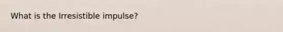 What is the Irresistible impulse?